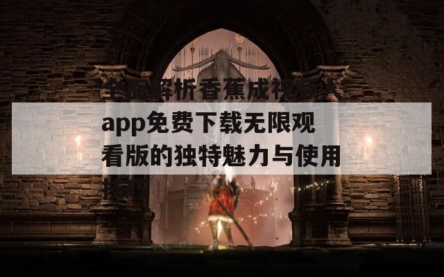 全面解析香蕉成视频人app免费下载无限观看版的独特魅力与使用技巧