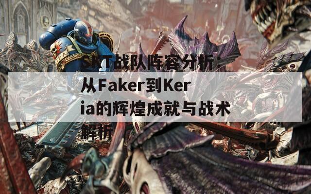 SKT战队阵容分析：从Faker到Keria的辉煌成就与战术解析