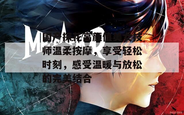 国产探花高颜值美女技师温柔按摩，享受轻松时刻，感受温暖与放松的完美结合