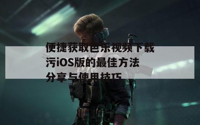 便捷获取芭乐视频下载污iOS版的最佳方法分享与使用技巧