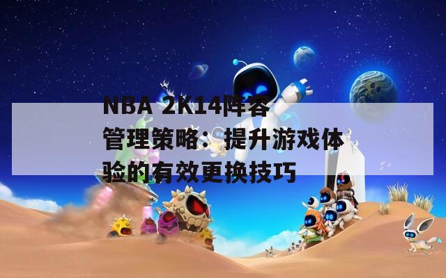 NBA 2K14阵容管理策略：提升游戏体验的有效更换技巧