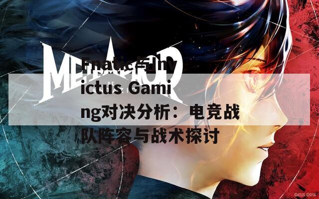 Fnatic与Invictus Gaming对决分析：电竞战队阵容与战术探讨