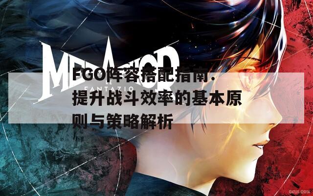 FGO阵容搭配指南：提升战斗效率的基本原则与策略解析