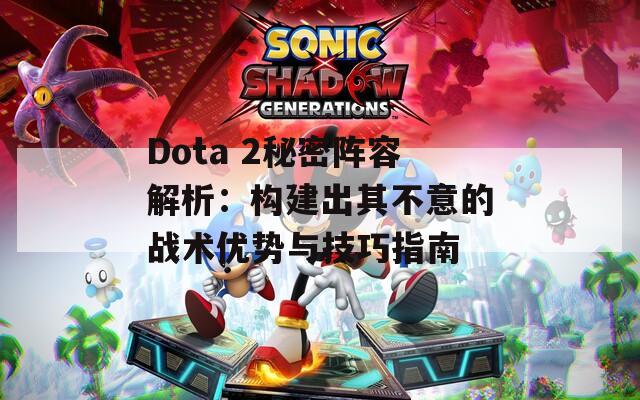 Dota 2秘密阵容解析：构建出其不意的战术优势与技巧指南