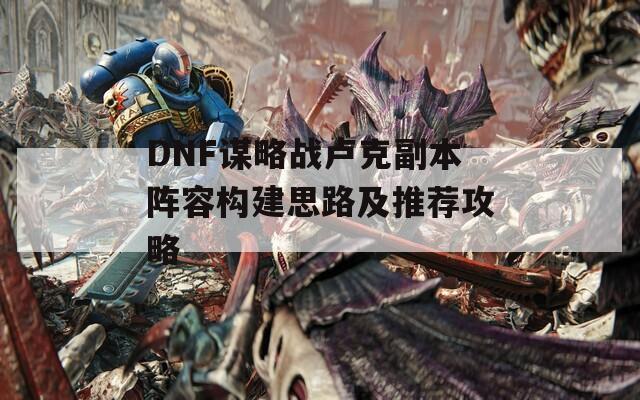 DNF谋略战卢克副本阵容构建思路及推荐攻略