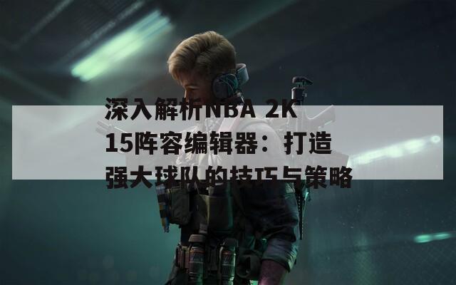 深入解析NBA 2K15阵容编辑器：打造强大球队的技巧与策略