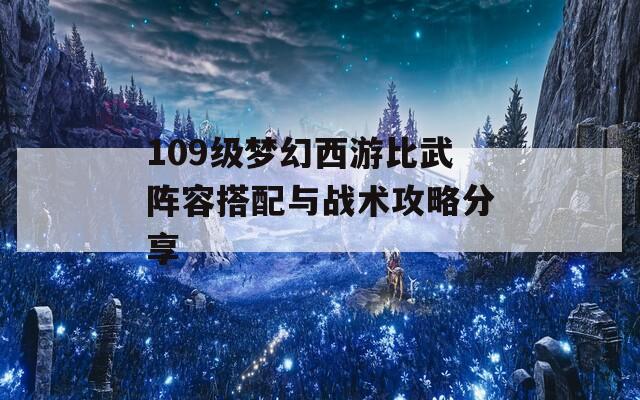 109级梦幻西游比武阵容搭配与战术攻略分享