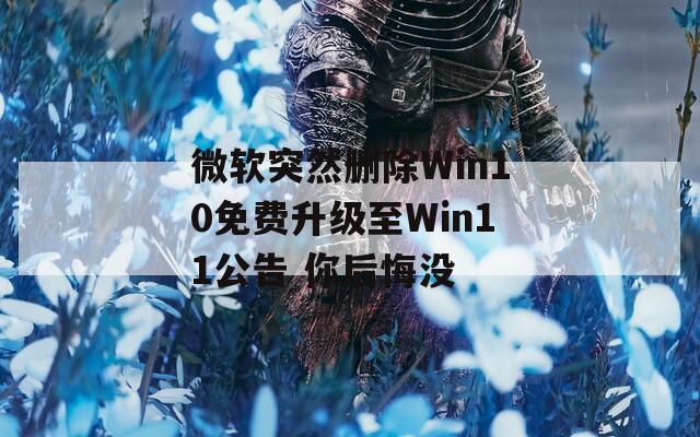 微软突然删除Win10免费升级至Win11公告 你后悔没