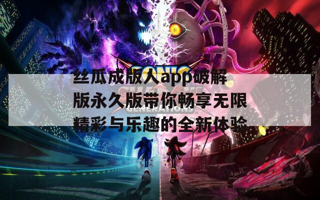 丝瓜成版人app破解版永久版带你畅享无限精彩与乐趣的全新体验