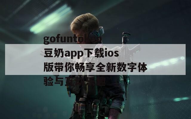 gofuntoken豆奶app下载ios版带你畅享全新数字体验与互动乐趣