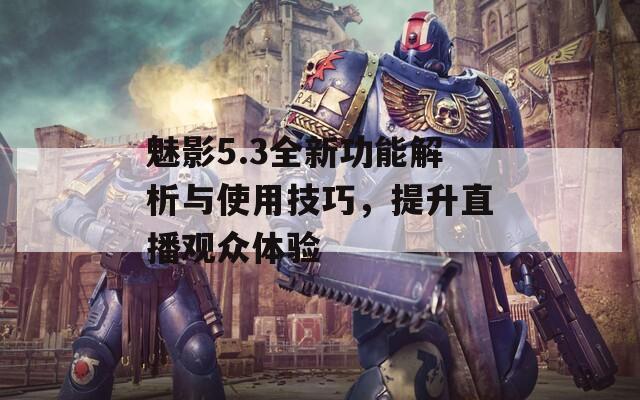 魅影5.3全新功能解析与使用技巧，提升直播观众体验