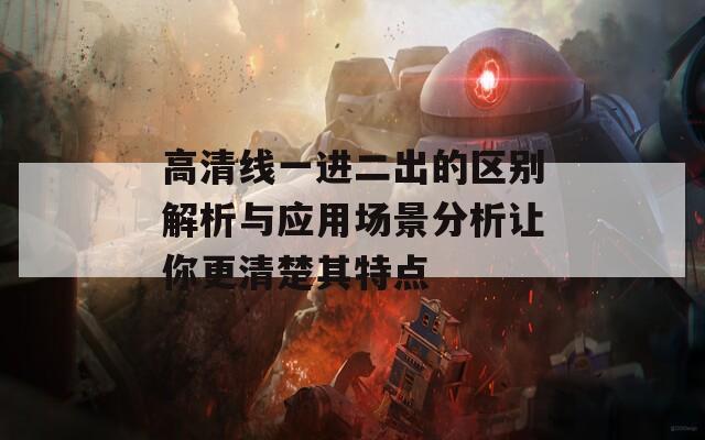 高清线一进二出的区别解析与应用场景分析让你更清楚其特点