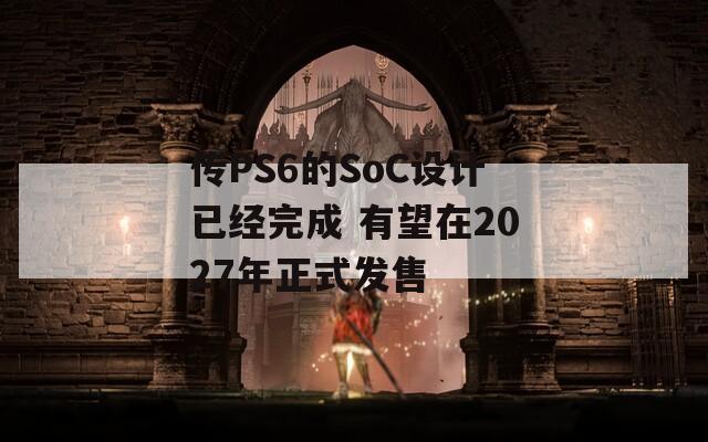 传PS6的SoC设计已经完成 有望在2027年正式发售