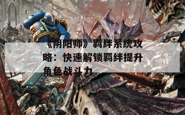 《阴阳师》羁绊系统攻略：快速解锁羁绊提升角色战斗力