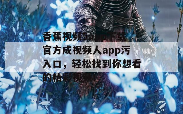 香蕉视频5app下载官方成视频人app污入口，轻松找到你想看的精彩视频！