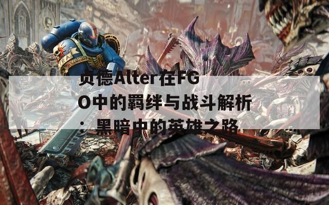 贞德Alter在FGO中的羁绊与战斗解析：黑暗中的英雄之路