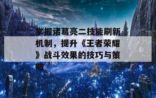 掌握诸葛亮二技能刷新机制，提升《王者荣耀》战斗效果的技巧与策略