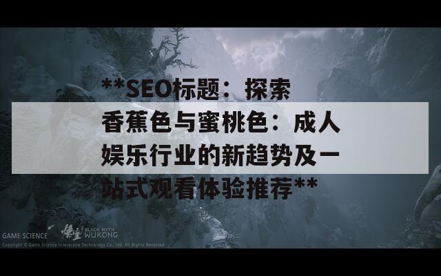 **SEO标题：探索香蕉色与蜜桃色：成人娱乐行业的新趋势及一站式观看体验推荐**