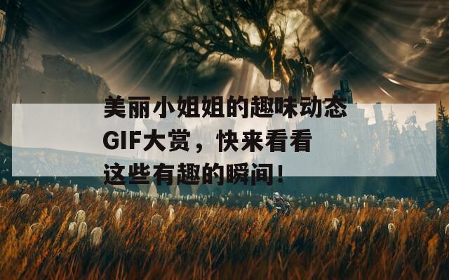 美丽小姐姐的趣味动态GIF大赏，快来看看这些有趣的瞬间！