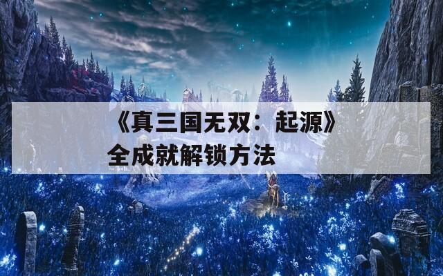 《真三国无双：起源》全成就解锁方法