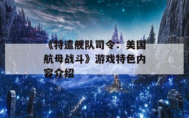 《特遣舰队司令：美国航母战斗》游戏特色内容介绍