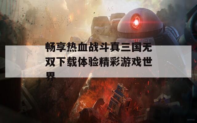 畅享热血战斗真三国无双下载体验精彩游戏世界