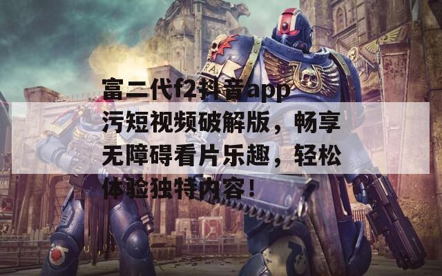 富二代f2抖音app污短视频破解版，畅享无障碍看片乐趣，轻松体验独特内容！