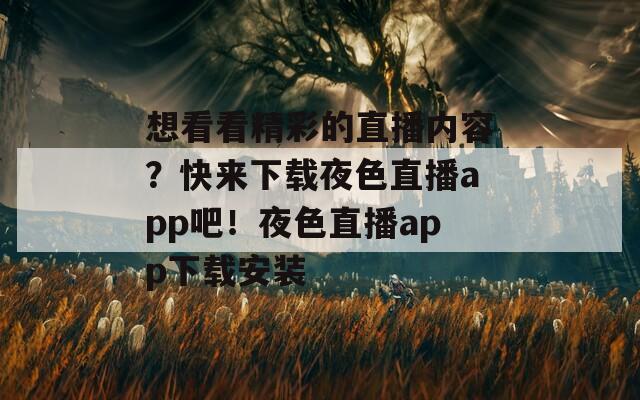 想看看精彩的直播内容？快来下载夜色直播app吧！夜色直播app下载安装