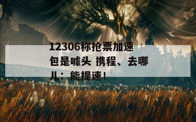 12306称抢票加速包是噱头 携程、去哪儿：能提速！