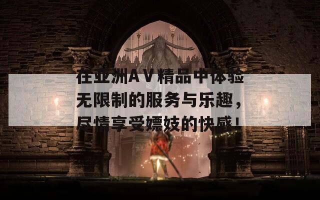 在亚洲AⅤ精品中体验无限制的服务与乐趣，尽情享受嫖妓的快感！