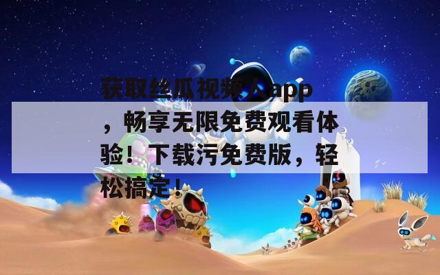 获取丝瓜视频人app，畅享无限免费观看体验！下载污免费版，轻松搞定！