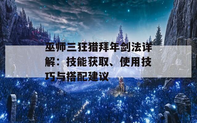 巫师三狂猎拜年剑法详解：技能获取、使用技巧与搭配建议