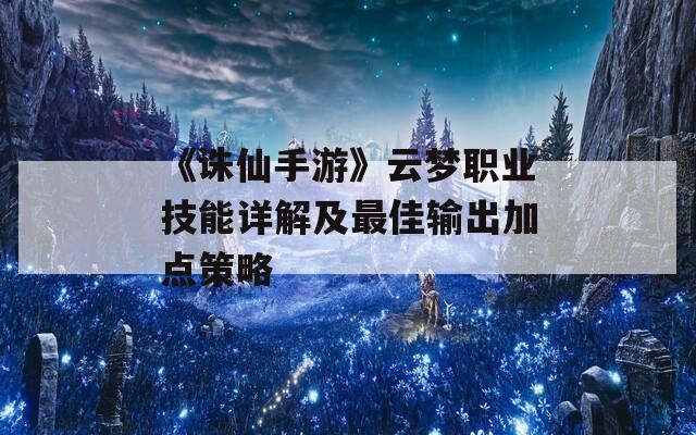 《诛仙手游》云梦职业技能详解及最佳输出加点策略