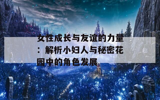 女性成长与友谊的力量：解析小妇人与秘密花园中的角色发展