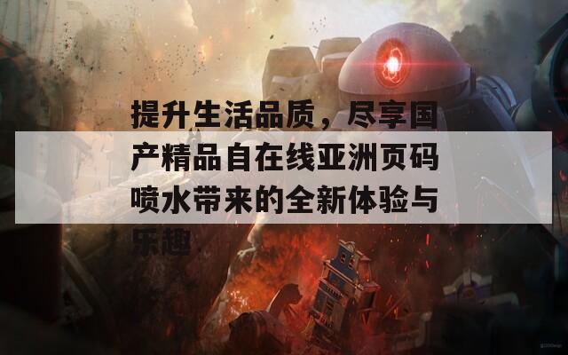 提升生活品质，尽享国产精品自在线亚洲页码喷水带来的全新体验与乐趣