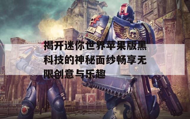 揭开迷你世界苹果版黑科技的神秘面纱畅享无限创意与乐趣