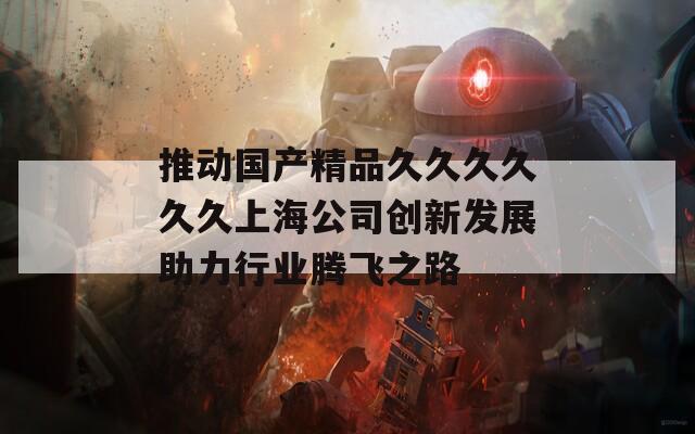 推动国产精品久久久久久久上海公司创新发展助力行业腾飞之路