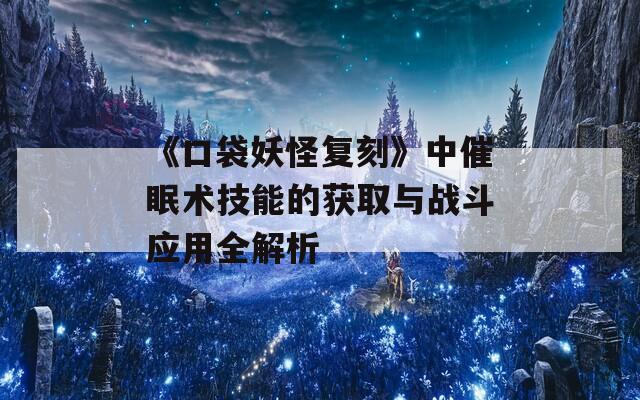 《口袋妖怪复刻》中催眠术技能的获取与战斗应用全解析