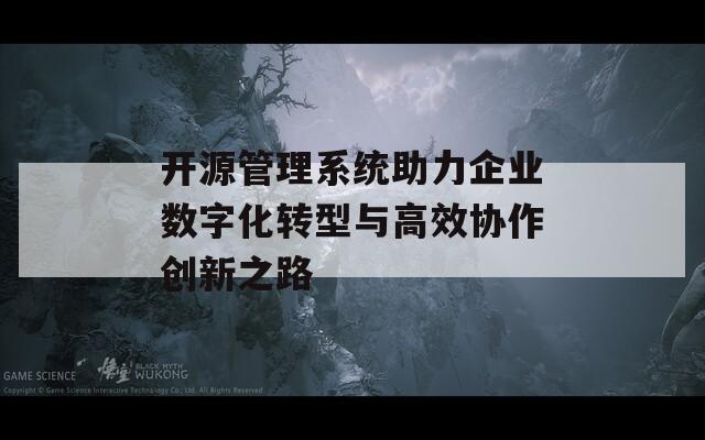 开源管理系统助力企业数字化转型与高效协作创新之路