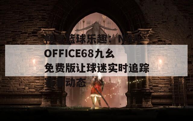 畅享篮球乐趣：NBAOFFICE68九幺免费版让球迷实时追踪赛事动态