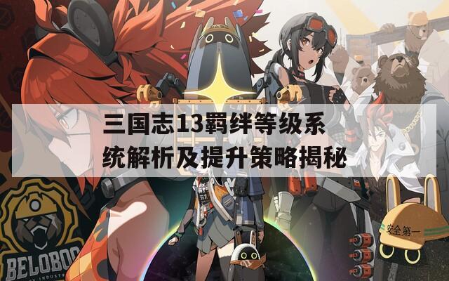 三国志13羁绊等级系统解析及提升策略揭秘