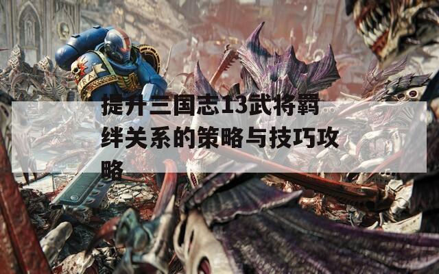 提升三国志13武将羁绊关系的策略与技巧攻略