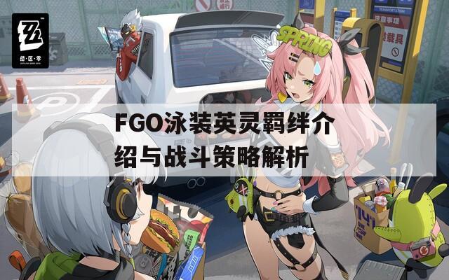 FGO泳装英灵羁绊介绍与战斗策略解析