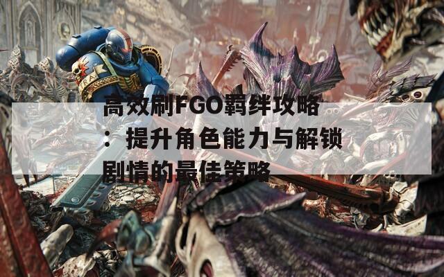 高效刷FGO羁绊攻略：提升角色能力与解锁剧情的最佳策略