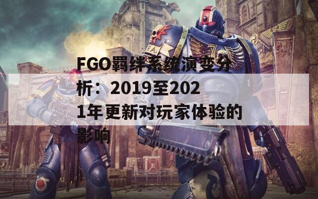 FGO羁绊系统演变分析：2019至2021年更新对玩家体验的影响