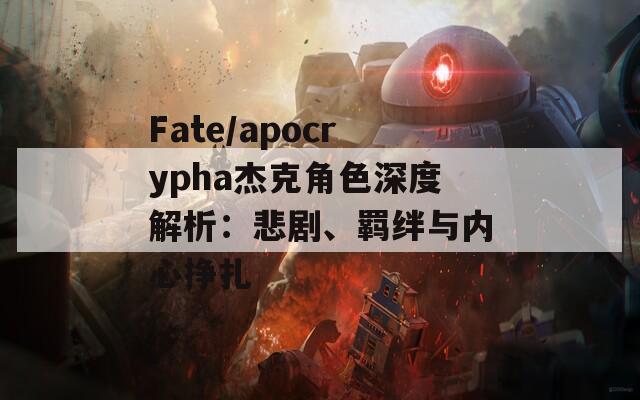 Fate/apocrypha杰克角色深度解析：悲剧、羁绊与内心挣扎