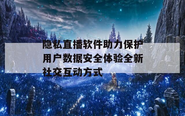 隐私直播软件助力保护用户数据安全体验全新社交互动方式