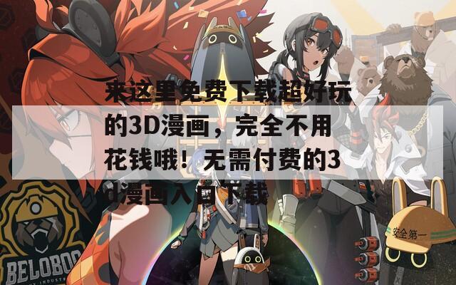 来这里免费下载超好玩的3D漫画，完全不用花钱哦！无需付费的3d漫画入口下载