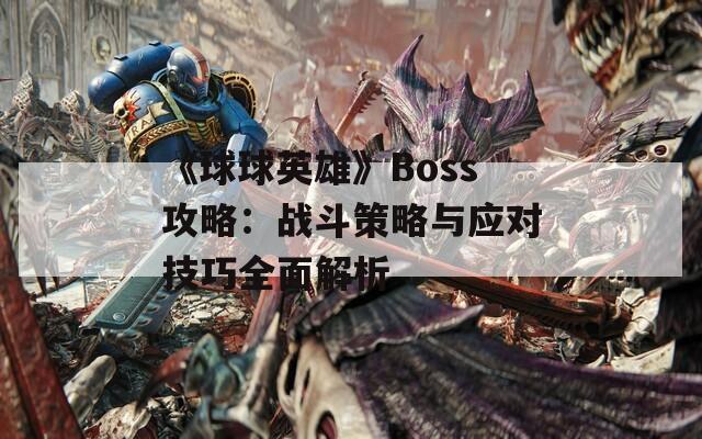 《球球英雄》Boss攻略：战斗策略与应对技巧全面解析