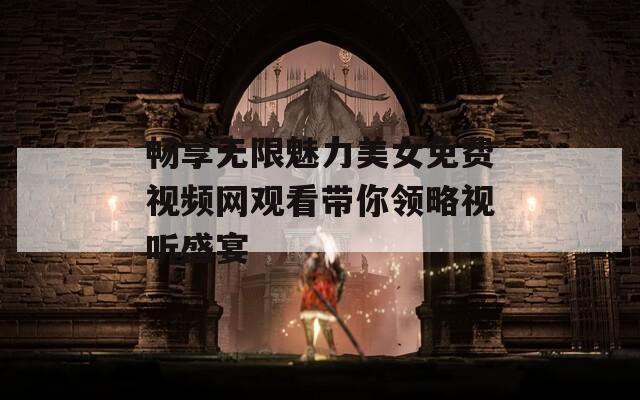 畅享无限魅力美女免费视频网观看带你领略视听盛宴